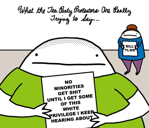 What the Tea Party protesters are really trying to say. NO MINORITIES GET SHIT UNTIL I GET SOME OF THIS WHITE PRIVILEGE I KEEP HEARING ABOUT